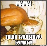 мама! тащи туалетную бумагу!