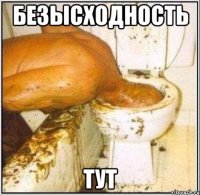 безысходность тут