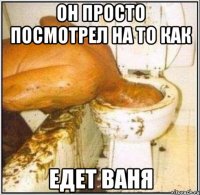 он просто посмотрел на то как едет ваня