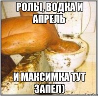 ролы, водка и апрель и максимка тут запел)