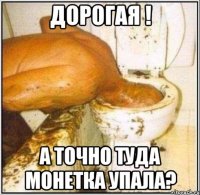 дорогая ! а точно туда монетка упала?