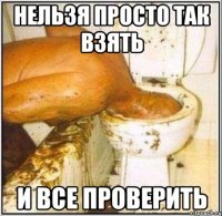 нельзя просто так взять и все проверить