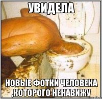 увидела новые фотки человека ,которого ненавижу