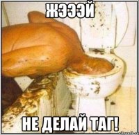 жэээй не делай таг!