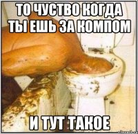 то чуство когда ты ешь за компом и тут такое