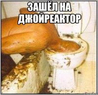 зашёл на джойреактор 