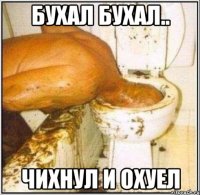 бухал бухал.. чихнул и охуел