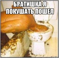 братишка я покушать пошел 