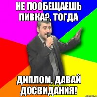 не пообещаешь пивка?, тогда диплом, давай досвидания!