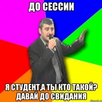 до сессии я студент,а ты кто такой? давай до свидания