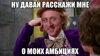 ну давай расскажи мне о моих амбициях