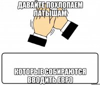 давайте похлопаем латышам которые собираются вводить евро