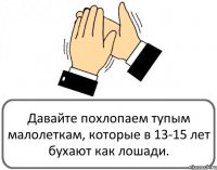 Давайте похлопаем тупым малолеткам, которые в 13-15 лет бухают как лошади.