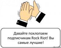 Давайте похлопаем подписчикам Rock Riot! Вы самые лучшие!