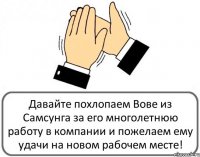 Давайте похлопаем Вове из Самсунга за его многолетнюю работу в компании и пожелаем ему удачи на новом рабочем месте!