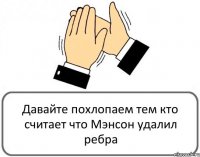 Давайте похлопаем тем кто считает что Мэнсон удалил ребра