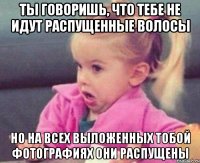 ты говоришь, что тебе не идут распущенные волосы но на всех выложенных тобой фотографиях они распущены