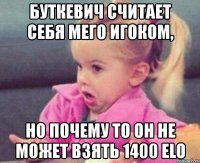 буткевич считает себя мего игоком, но почему то он не может взять 1400 elo