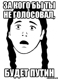 за кого бы ты не голосовал, будет путин