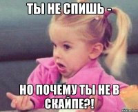 ты не спишь - но почему ты не в скайпе?!