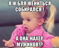 я ж бля жениться собирался ! а она-нахер мужиков!?