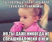 ты говоришь, что я скрывала свою анкету на мамбе, но ты даже никогда не спрашивал меня о ней!