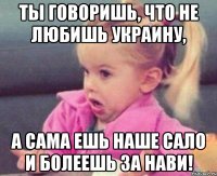 ты говоришь, что не любишь украину, а сама ешь наше сало и болеешь за нави!