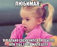 любимая:* я реально соскучился по тебе!!! или тебе этого мало,а???