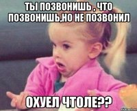 ты позвонишь , что позвонишь,но не позвонил охуел чтоле??