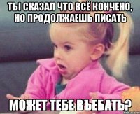 ты сказал что всё кончено, но продолжаешь писать может тебе въебать?