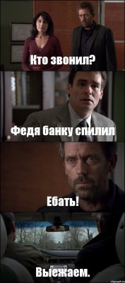 Кто звонил? Федя банку спилил Ебать! Выежаем.