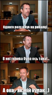 Одного разу я був на рибалці... В неї голова була ось така!... А око - як мій кулак...)