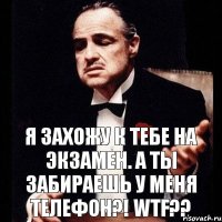 Я захожу к тебе на экзамен. А ты забираешь у меня телефон?! WTF??