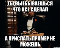 ты выёбываешься что всё сделал а прислать пример не можешь