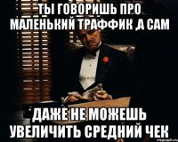 ты говоришь про маленький траффик ,а сам даже не можешь увеличить средний чек