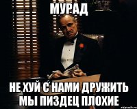 мурад не хуй с нами дружить мы пиздец плохие