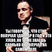 Ты говоришь, что стив получал 1доллар в год и это хуево, но ты не знаешь сколько он получал на самом деле