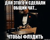 для этого и сделали общий чат... чтобы флудить