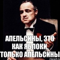 Апельсины, это как яблоки. Только апельсины