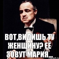 Вот,видишь ту женщину? Её зовут Мария...