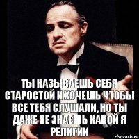 Ты называешь себя старостой и хочешь чтобы все тебя слушали, но ты даже не знаешь какой я религии