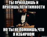 ты приходишь и просишь легитимности но ты не помнишь,что я избирком