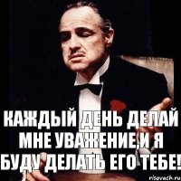 каждый день делай мне уважение,и я буду делать его тебе!