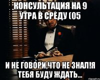 консультация на 9 утра в среду (05�62013) и не говори,что не знал!я тебя буду ждать...