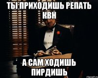 ты приходишь репать квн а сам ходишь пирдишь