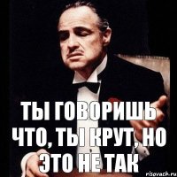 Ты говоришь что, ты крут, но это не так