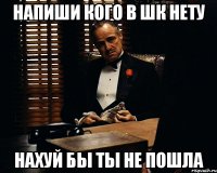 напиши кого в шк нету нахуй бы ты не пошла