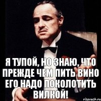 Я тупой, но знаю, что прежде чем пить вино его надо поколотить вилкой!