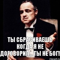 Ты сбрасиваешь когда я не договорил... Ты не БОГ!