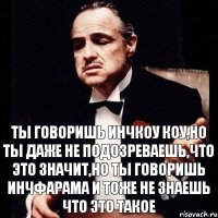 Ты говоришь инчкоу коу,но ты даже не подозреваешь,что это значит,но ты говоришь инчфарама и тоже не знаешь что это такое